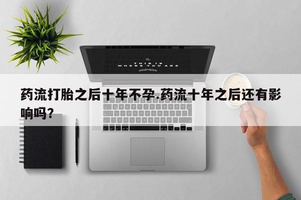 打胎药/堕胎药专卖微信药流打胎之后十年不孕.药流十年之后还有影响吗？