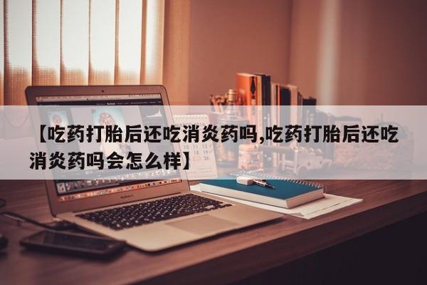 打胎药/堕胎药专卖微信【吃药打胎后还吃消炎药吗,吃药打胎后还吃消炎药吗会怎么样】