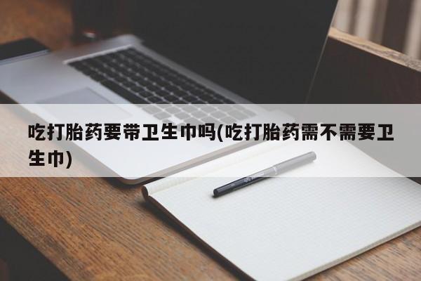 打胎药/堕胎药专卖微信吃打胎药要带卫生巾吗(吃打胎药需不需要卫生巾)