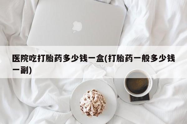 打胎药/堕胎药专卖微信医院吃打胎药多少钱一盒(打胎药一般多少钱一副)
