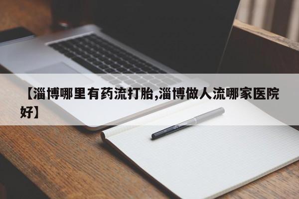 打胎药/堕胎药专卖微信【淄博哪里有药流打胎,淄博做人流哪家医院好】