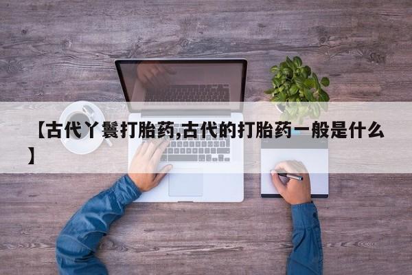 打胎药/堕胎药专卖微信【古代丫鬟打胎药,古代的打胎药一般是什么】
