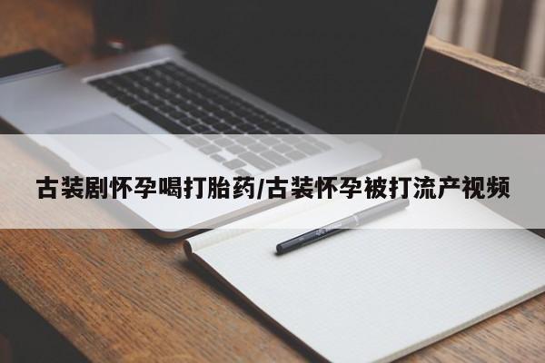 打胎药/堕胎药专卖微信古装剧怀孕喝打胎药/古装怀孕被打流产视频