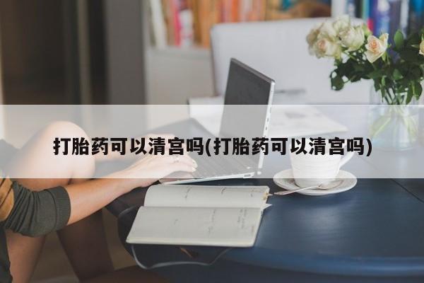打胎药/堕胎药专卖微信打胎药可以清宫吗(打胎药可以清宫吗)