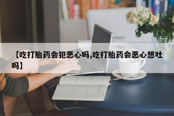 打胎药/堕胎药专卖微信【吃打胎药会犯恶心吗,吃打胎药会恶心想吐吗】