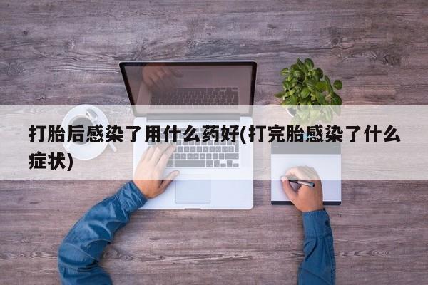 打胎药/堕胎药专卖微信打胎后感染了用什么药好(打完胎感染了什么症状)