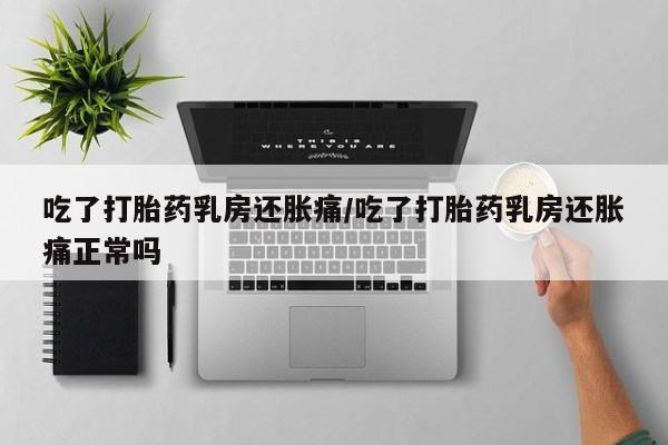 打胎药/堕胎药专卖微信吃了打胎药乳房还胀痛/吃了打胎药乳房还胀痛正常吗