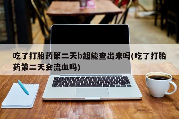 打胎药/堕胎药专卖微信吃了打胎药第二天b超能查出来吗(吃了打胎药第二天会流血吗)