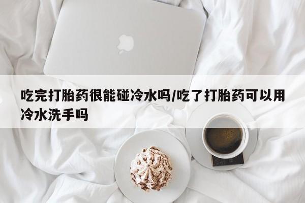 打胎药/堕胎药专卖微信吃完打胎药很能碰冷水吗/吃了打胎药可以用冷水洗手吗
