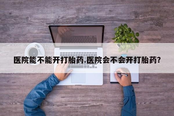 打胎药/堕胎药专卖微信医院能不能开打胎药.医院会不会开打胎药？