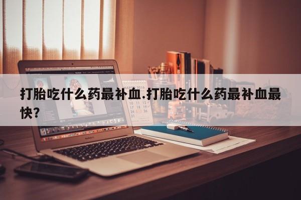 打胎药/堕胎药专卖微信打胎吃什么药最补血.打胎吃什么药最补血最快？