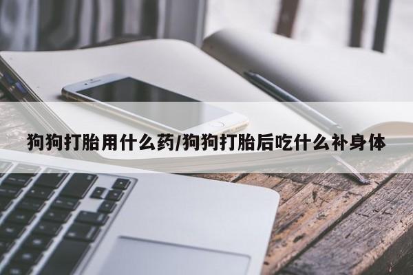 打胎药/堕胎药专卖微信狗狗打胎用什么药/狗狗打胎后吃什么补身体
