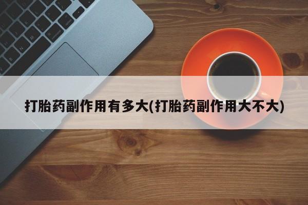 打胎药/堕胎药专卖微信打胎药副作用有多大(打胎药副作用大不大)