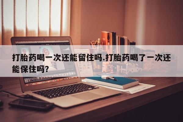 打胎药/堕胎药专卖微信打胎药喝一次还能留住吗.打胎药喝了一次还能保住吗？