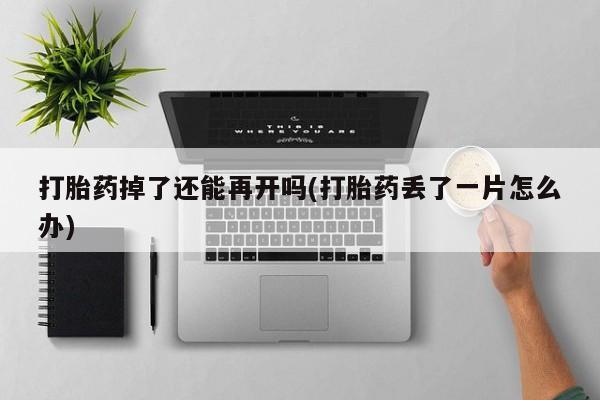 打胎药/堕胎药专卖微信打胎药掉了还能再开吗(打胎药丢了一片怎么办)