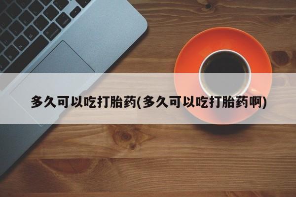 打胎药/堕胎药专卖微信多久可以吃打胎药(多久可以吃打胎药啊)