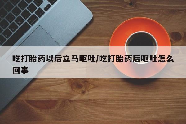 打胎药/堕胎药专卖微信吃打胎药以后立马呕吐/吃打胎药后呕吐怎么回事