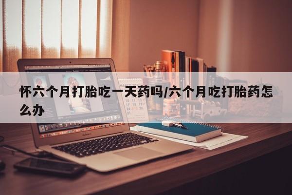 打胎药/堕胎药专卖微信怀六个月打胎吃一天药吗/六个月吃打胎药怎么办