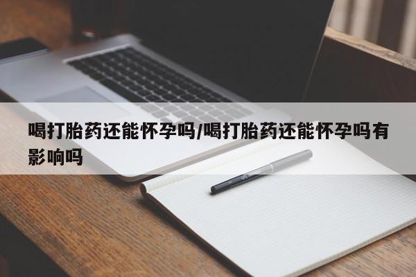 打胎药/堕胎药专卖微信喝打胎药还能怀孕吗/喝打胎药还能怀孕吗有影响吗