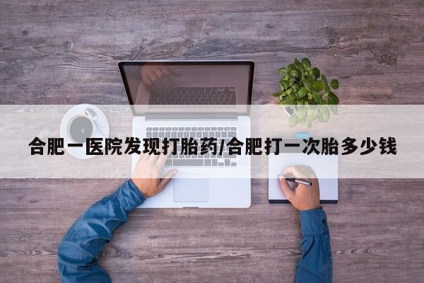 打胎药/堕胎药专卖微信合肥一医院发现打胎药/合肥打一次胎多少钱