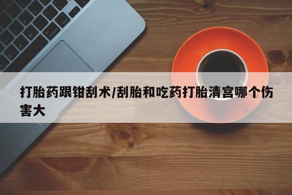 打胎药/堕胎药专卖微信打胎药跟钳刮术/刮胎和吃药打胎清宫哪个伤害大