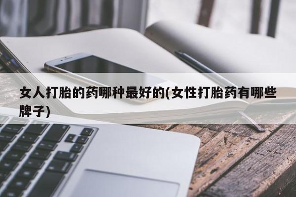 打胎药/堕胎药专卖微信女人打胎的药哪种最好的(女性打胎药有哪些牌子)