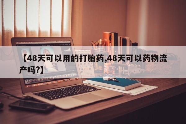 打胎药/堕胎药专卖微信【48天可以用的打胎药,48天可以药物流产吗?】