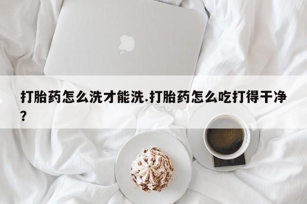 打胎药/堕胎药专卖微信打胎药怎么洗才能洗.打胎药怎么吃打得干净？