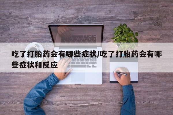 打胎药/堕胎药专卖微信吃了打胎药会有哪些症状/吃了打胎药会有哪些症状和反应