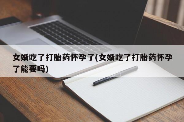 打胎药/堕胎药专卖微信女婿吃了打胎药怀孕了(女婿吃了打胎药怀孕了能要吗)