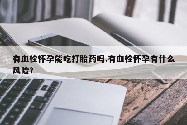 打胎药/堕胎药专卖微信有血栓怀孕能吃打胎药吗.有血栓怀孕有什么风险？