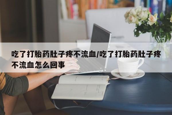 打胎药/堕胎药专卖微信吃了打胎药肚子疼不流血/吃了打胎药肚子疼不流血怎么回事