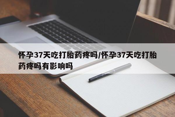 打胎药/堕胎药专卖微信怀孕37天吃打胎药疼吗/怀孕37天吃打胎药疼吗有影响吗