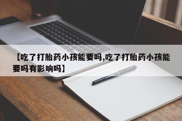 打胎药/堕胎药专卖微信【吃了打胎药小孩能要吗,吃了打胎药小孩能要吗有影响吗】