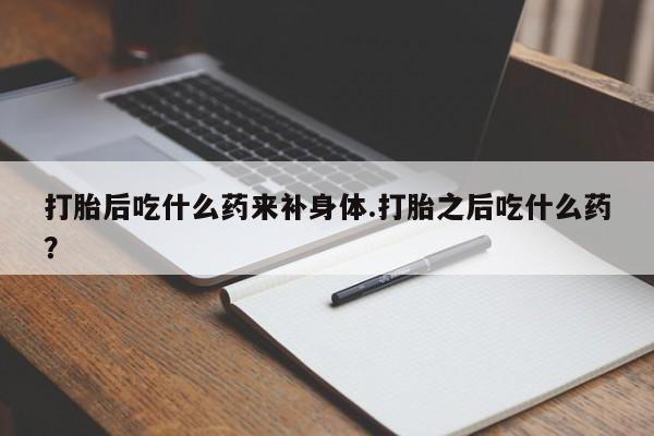 打胎药/堕胎药专卖微信打胎后吃什么药来补身体.打胎之后吃什么药?