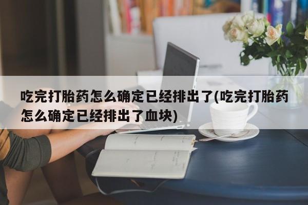 打胎药/堕胎药专卖微信吃完打胎药怎么确定已经排出了(吃完打胎药怎么确定已经排出了血块)