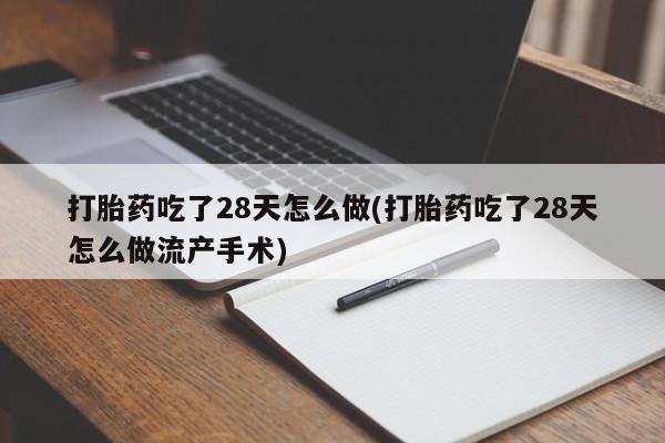打胎药/堕胎药专卖微信打胎药吃了28天怎么做(打胎药吃了28天怎么做流产手术)