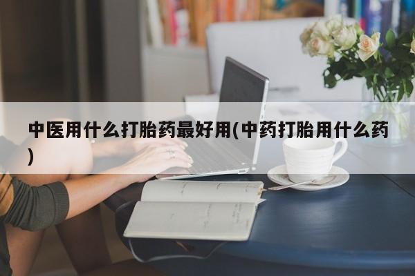 打胎药/堕胎药专卖微信中医用什么打胎药最好用(中药打胎用什么药)