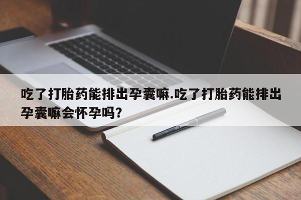 打胎药/堕胎药专卖微信吃了打胎药能排出孕囊嘛.吃了打胎药能排出孕囊嘛会怀孕吗？