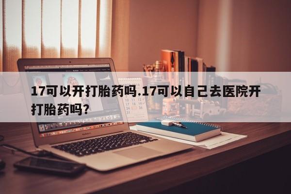 打胎药/堕胎药专卖微信17可以开打胎药吗.17可以自己去医院开打胎药吗?